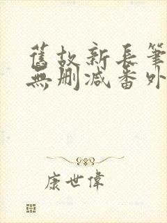 旧故新长笔趣阁无删减番外