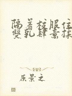 隔着校服住她的双乳肆意揉