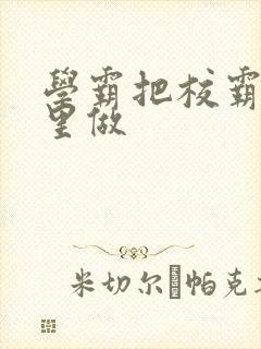 学霸把校霸往死里做封面