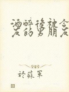 酒醉后被合租室友的男朋友睡了