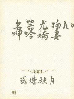 名器尤物h喷汁呻吟娇妻