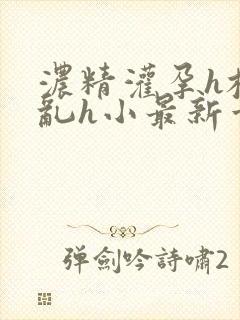 浓精灌孕h校园乱h小最新章节