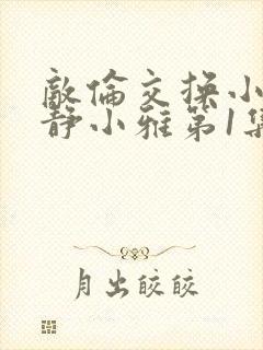 敌伦交换小敏小静小雅第1集