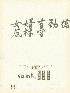 女婿有劲枪枪到底林雪