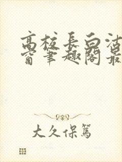 高校长白沽无弹窗笔趣阁最新章节封面