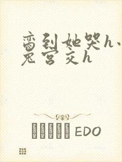 脔到她哭h小白兔宫交h