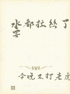 水都拉丝了还不要