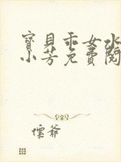 宝贝乖女水真多小芳免费阅读