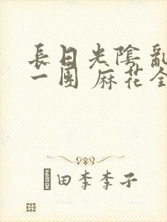 长日光阴 乱作一团 麻花全文无删减