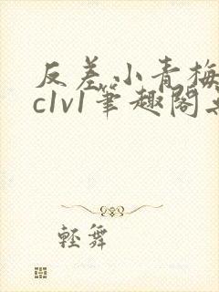 反差小青梅不经c1v1笔趣阁无弹窗