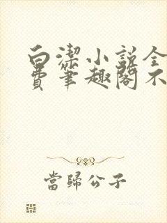 白洁小说全文免费笔趣阁不知所措