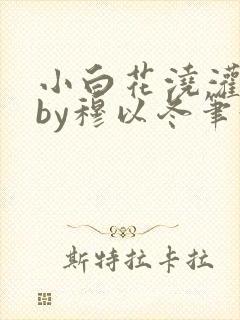 小白花浇灌日常by穆以冬笔趣阁