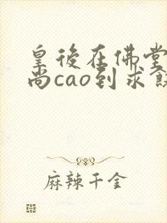 皇后在佛堂被和尚cao到求饶