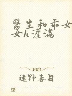 医生和乖女h攵女h灌满