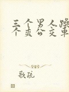 三个男人躁我一个爽公交车上