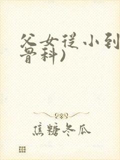 父女从小到大(骨科)