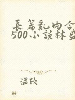 长篇乱肉合集乱500小说林盛