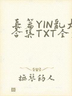 长篇YIN乱大合集TXT全文下载