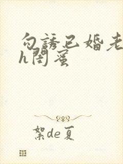 勾诱已婚老男人h闺蜜