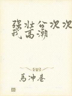 强壮公次次弄得我高潮