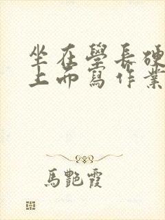 坐在学长硬硬的上面写作业