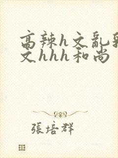 高辣h文乱乳h文hhh和尚