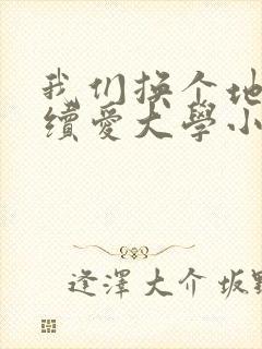 我们换个地方继续爱大学小说