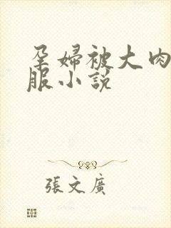孕妇被大肉楱征服小说