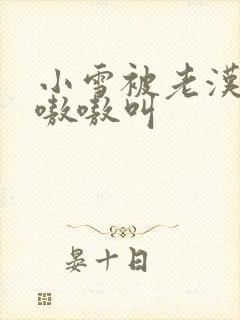 小雪被老汉玩得嗷嗷叫