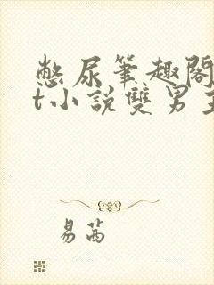 憋尿笔趣阁txt小说双男主