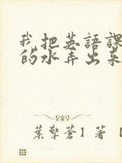 我把英语课代表的水弄出来了