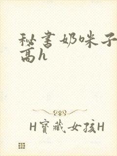 秘书奶咪子真大高h