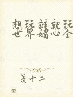 想玩谁就玩谁的世界媚心全文阅读封面