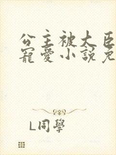 公主被大臣轮番宠爱小说免费阅读