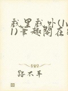 戏里戏外(1v1)笔趣阁在线阅读一叶孤舟