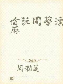 偷玩同学漂亮麻麻