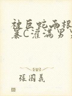 被巨蛇两根强制暴C灌满男男漫画