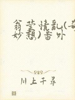 翁莹情乱(奇思妙想)番外