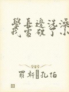 学长边洗澡边把我处破了小说