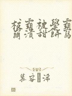 校霸被学霸玩到崩溃甜饼写手