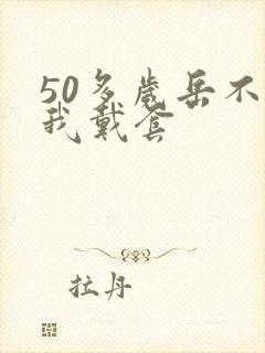 50多岁岳不让我戴套