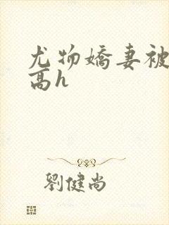 尤物娇妻被np高h