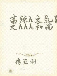 高辣h文乱乳h文hhh和尚