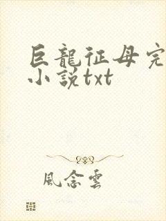 巨龙征母完结版小说txt