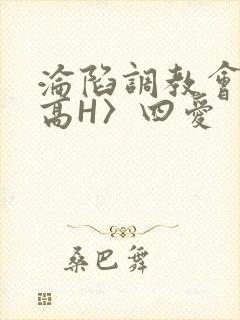 沦陷调教会所〈高H〉四爱
