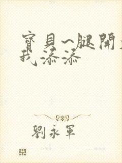 宝贝~腿开大点我添添