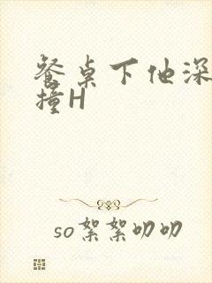 餐桌下他深深顶撞H