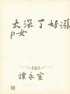 太深了好涨疼np女