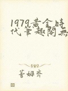 1979黄金时代笔趣阁无弹窗无错版
