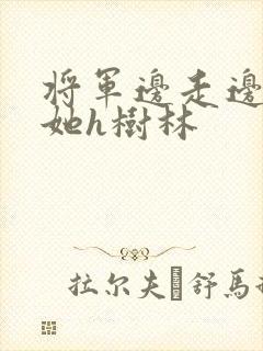 将军边走边挺进她h树林